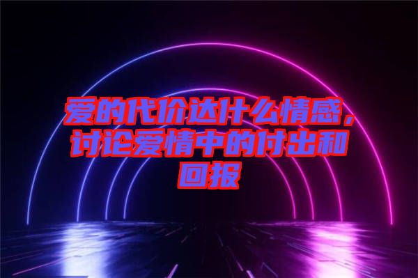 愛的代價達(dá)什么情感，討論愛情中的付出和回報(bào)