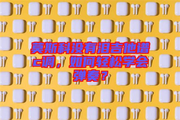 莫斯科沒有淚吉他譜c調(diào)，如何輕松學會彈奏？