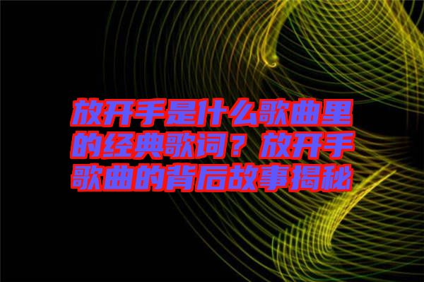 放開手是什么歌曲里的經典歌詞？放開手歌曲的背后故事揭秘