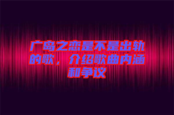 廣島之戀是不是出軌的歌，介紹歌曲內涵和爭議