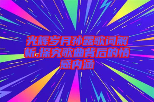 光輝歲月孫露歌詞解析,探究歌曲背后的情感內(nèi)涵