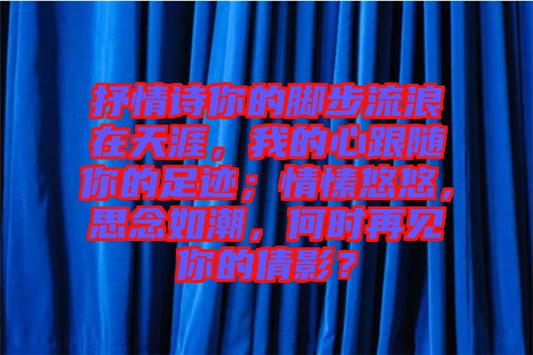 抒情詩你的腳步流浪在天涯，我的心跟隨你的足跡；情愫悠悠，思念如潮，何時再見你的倩影？