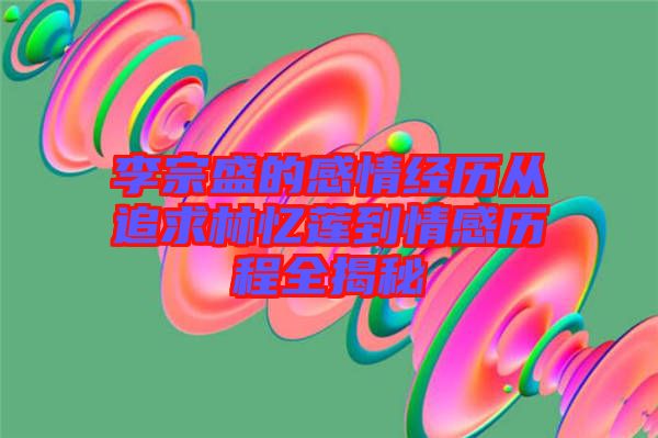 李宗盛的感情經歷從追求林憶蓮到情感歷程全揭秘