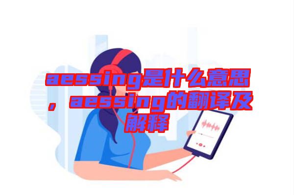 aessing是什么意思，aessing的翻譯及解釋