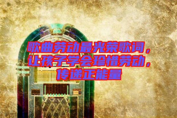 歌曲勞動最光榮歌詞，讓孩子學(xué)會珍惜勞動，傳遞正能量