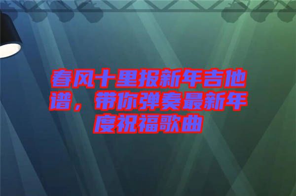 春風(fēng)十里報(bào)新年吉他譜，帶你彈奏最新年度祝福歌曲