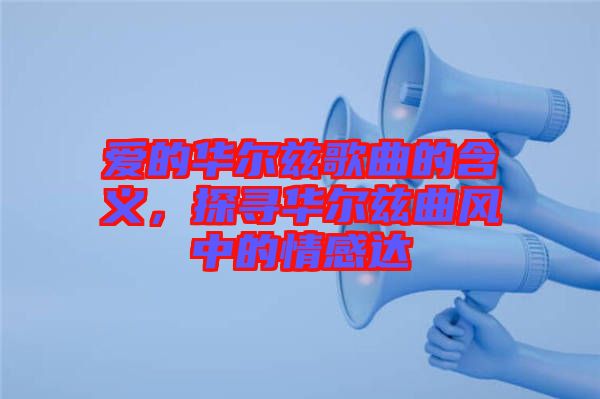 愛的華爾茲歌曲的含義，探尋華爾茲曲風中的情感達