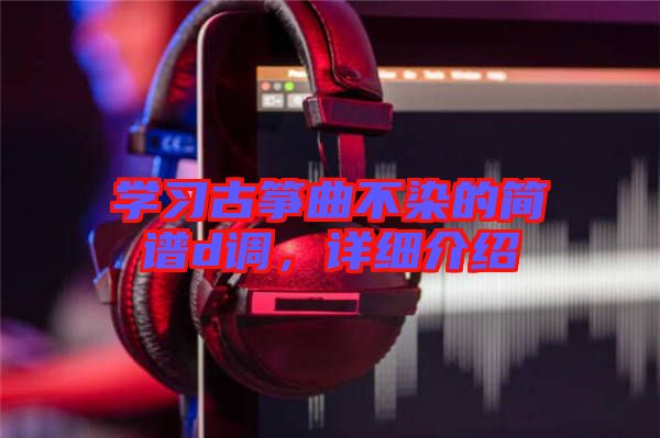 學習古箏曲不染的簡譜d調，詳細介紹