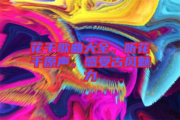 花千歌曲大全，聽花千原聲，感受古風魅力