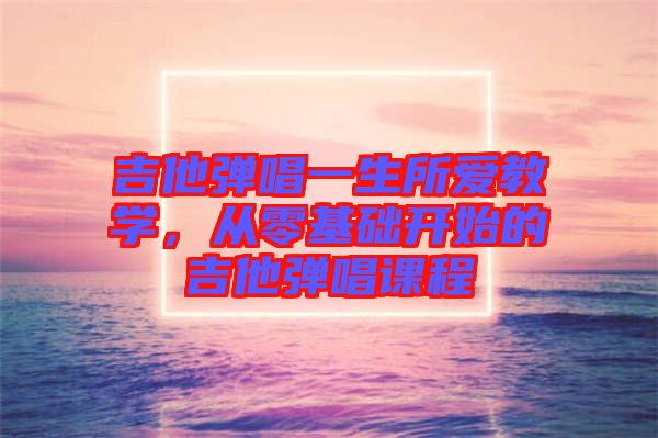 吉他彈唱一生所愛教學，從零基礎開始的吉他彈唱課程