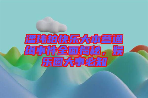 潘瑋柏快樂(lè)大本營(yíng)通緝事件全面揭秘，娛樂(lè)圈大事必知