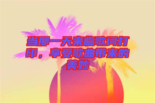 當那一天來臨歌詞打印，享受歌曲帶來的美妙