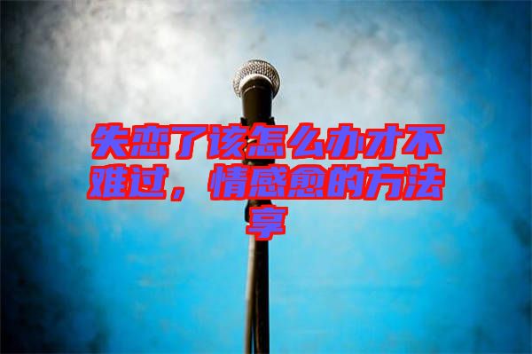 失戀了該怎么辦才不難過，情感愈的方法享