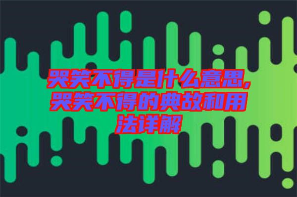 哭笑不得是什么意思,哭笑不得的典故和用法詳解