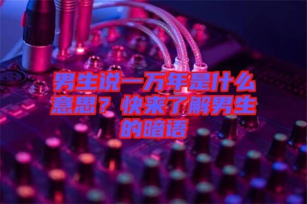 男生說一萬年是什么意思？快來了解男生的暗語