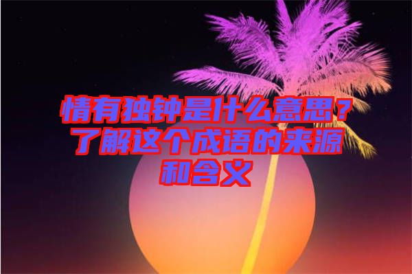 情有獨鐘是什么意思？了解這個成語的來源和含義