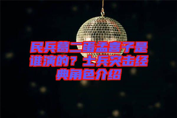 民兵葛二蛋孟喜子是誰演的？士兵突擊經典角色介紹