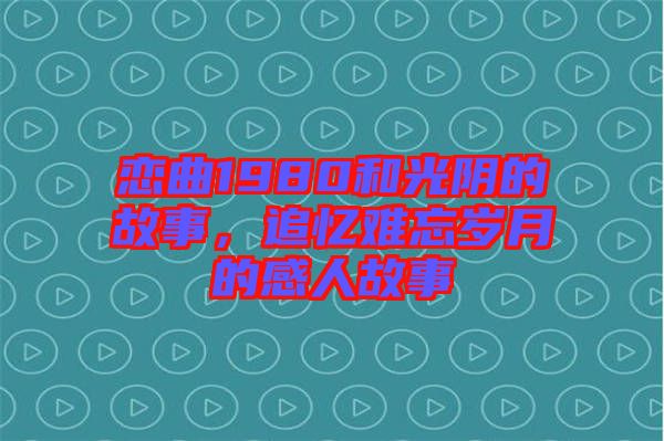 戀曲1980和光陰的故事，追憶難忘歲月的感人故事