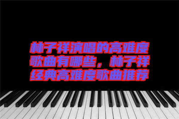 林子祥演唱的高難度歌曲有哪些，林子祥經典高難度歌曲推薦