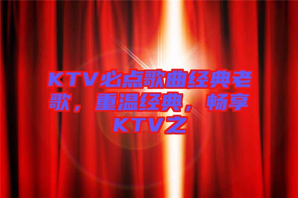 KTV必點歌曲經典老歌，重溫經典，暢享KTV之