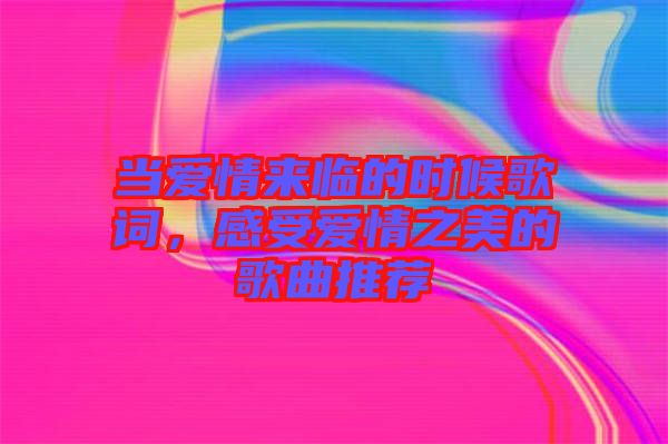 當愛情來臨的時候歌詞，感受愛情之美的歌曲推薦