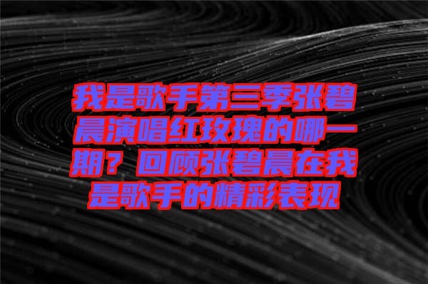 我是歌手第三季張碧晨演唱紅玫瑰的哪一期？回顧張碧晨在我是歌手的精彩表現