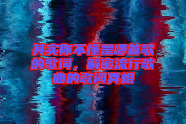 其實你不懂是哪首歌的歌詞，解密流行歌曲的歌詞真相