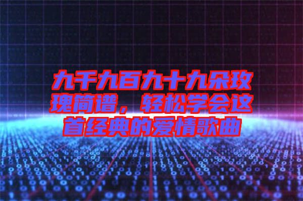 九千九百九十九朵玫瑰簡譜，輕松學(xué)會這首經(jīng)典的愛情歌曲