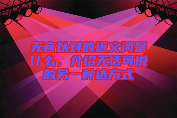 無言以對的近義詞是什么，介紹無話可說的另一種達方式