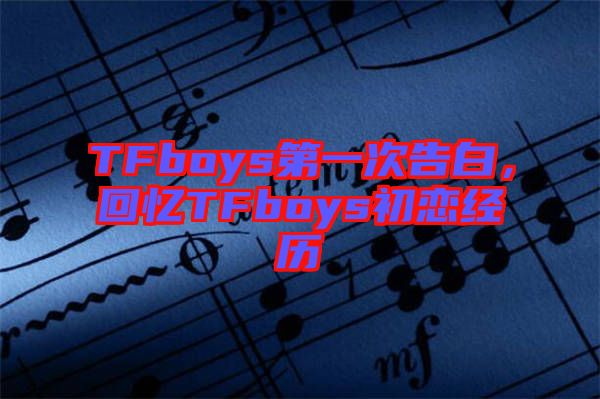 TFboys第一次告白，回憶TFboys初戀經歷