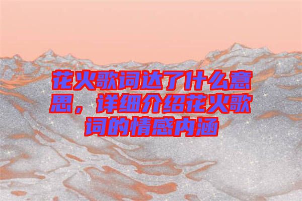 花火歌詞達了什么意思，詳細介紹花火歌詞的情感內涵