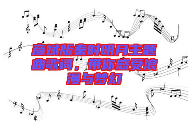 彥斌版秦時明月主題曲歌詞，帶你感受浪漫與夢幻