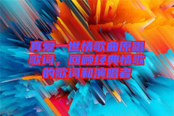 真愛一世情歌曲原唱歌詞，回顧經(jīng)典情歌的歌詞和演唱者