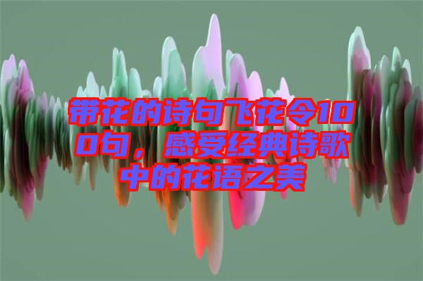 帶花的詩句飛花令100句，感受經典詩歌中的花語之美