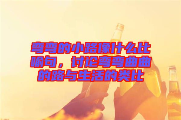 彎彎的小路像什么比喻句，討論彎彎曲曲的路與生活的類比