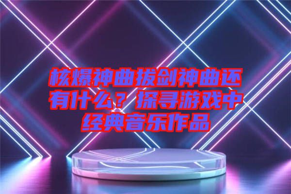 核爆神曲拔劍神曲還有什么？探尋游戲中經(jīng)典音樂作品