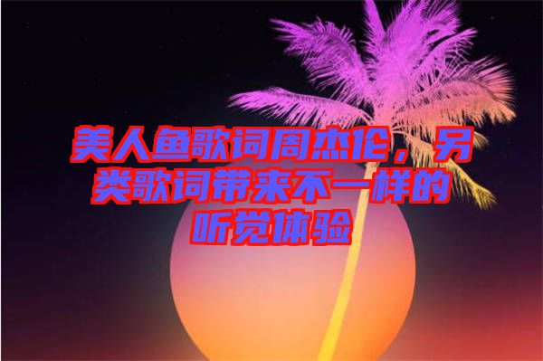 美人魚歌詞周杰倫，另類歌詞帶來不一樣的聽覺體驗