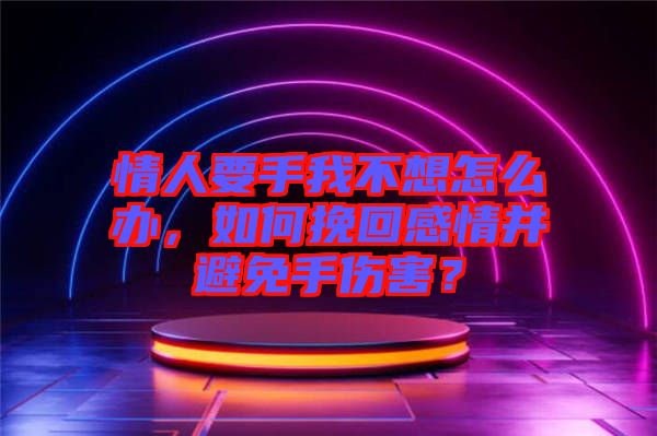 情人要手我不想怎么辦，如何挽回感情并避免手傷害？