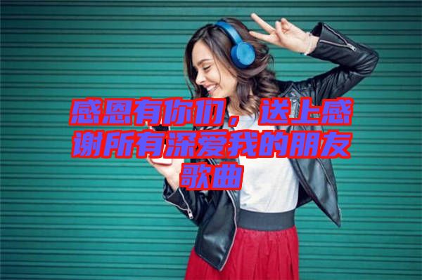 感恩有你們，送上感謝所有深愛(ài)我的朋友歌曲