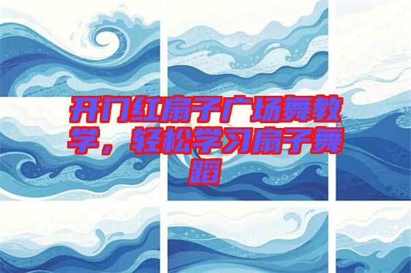 開門紅扇子廣場舞教學(xué)，輕松學(xué)習(xí)扇子舞蹈