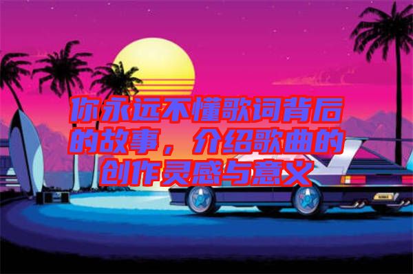 你永遠不懂歌詞背后的故事，介紹歌曲的創作靈感與意義