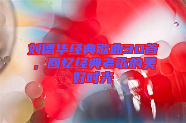 劉德華經典歌曲30首，回憶經典老歌的美好時光