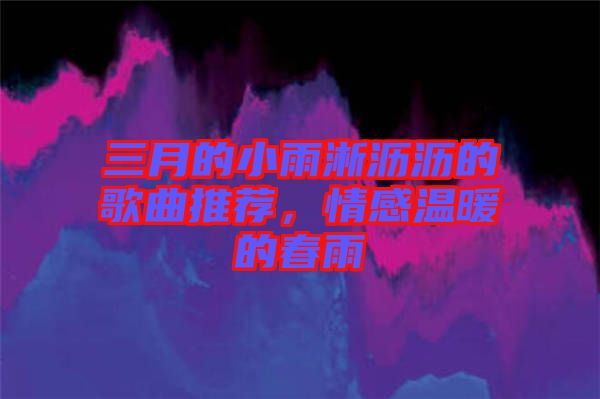 三月的小雨淅瀝瀝的歌曲推薦，情感溫暖的春雨