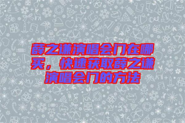 薛之謙演唱會門在哪買，快速獲取薛之謙演唱會門的方法