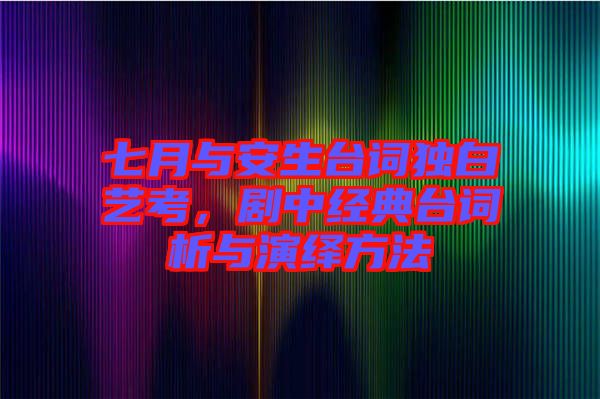 七月與安生臺詞獨白藝考，劇中經典臺詞析與演繹方法