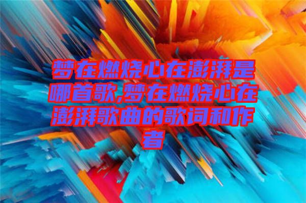 夢在燃燒心在澎湃是哪首歌,夢在燃燒心在澎湃歌曲的歌詞和作者