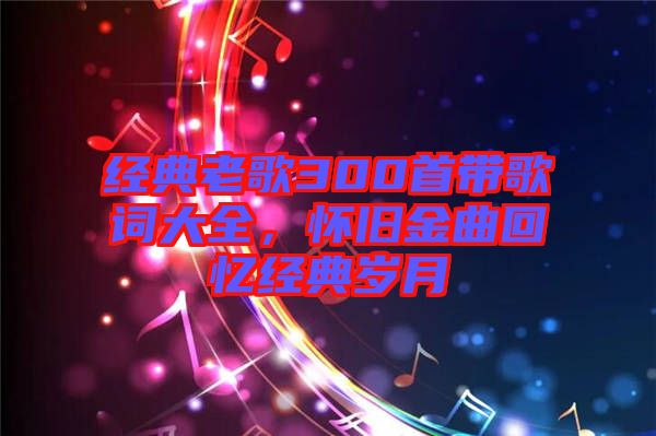 經典老歌300首帶歌詞大全，懷舊金曲回憶經典歲月