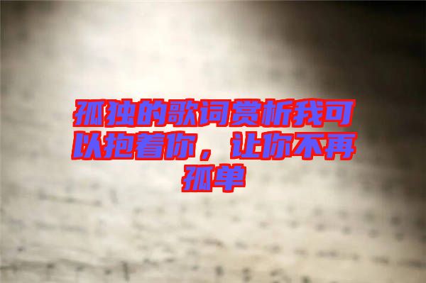 孤獨的歌詞賞析我可以抱著你，讓你不再孤單