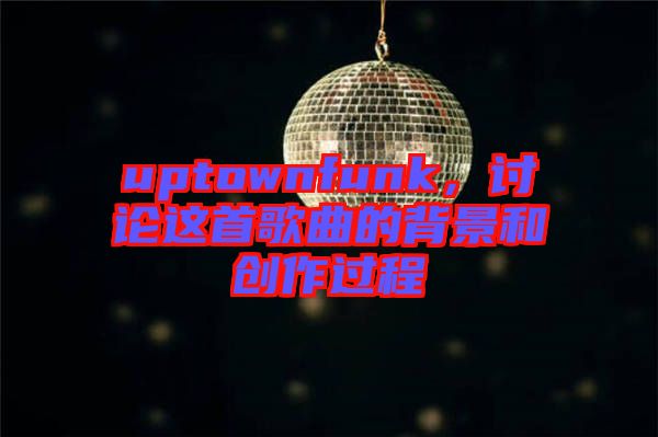 uptownfunk，討論這首歌曲的背景和創作過程