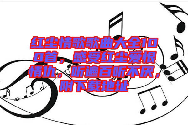 紅塵情歌歌曲大全100首，感受紅塵愛恨情仇，聽遍百聽不厭，附下載地址